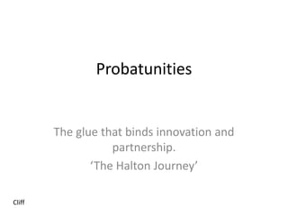 Probatunities
The glue that binds innovation and
partnership.
‘The Halton Journey’
Cliff
 