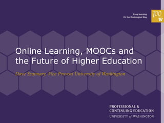 Online Learning, MOOCs and
the Future of Higher Education
Dave Szatmary, Vice Provost University of Washington
 