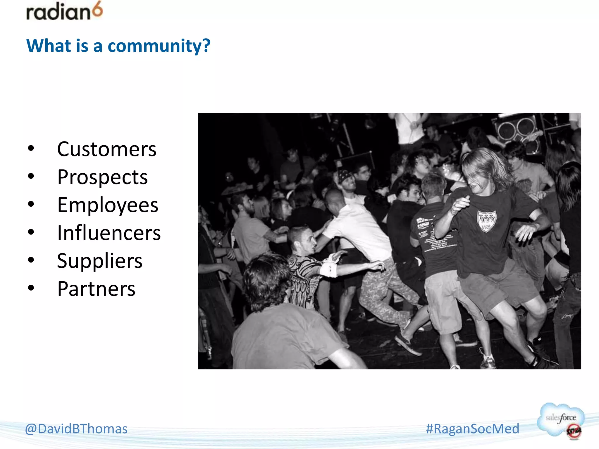 What is a community?




•   Customers
•   Prospects
•   Employees
•   Influencers
•   Suppliers
•   Partners




@DavidBThomas          #RaganSocMed
 