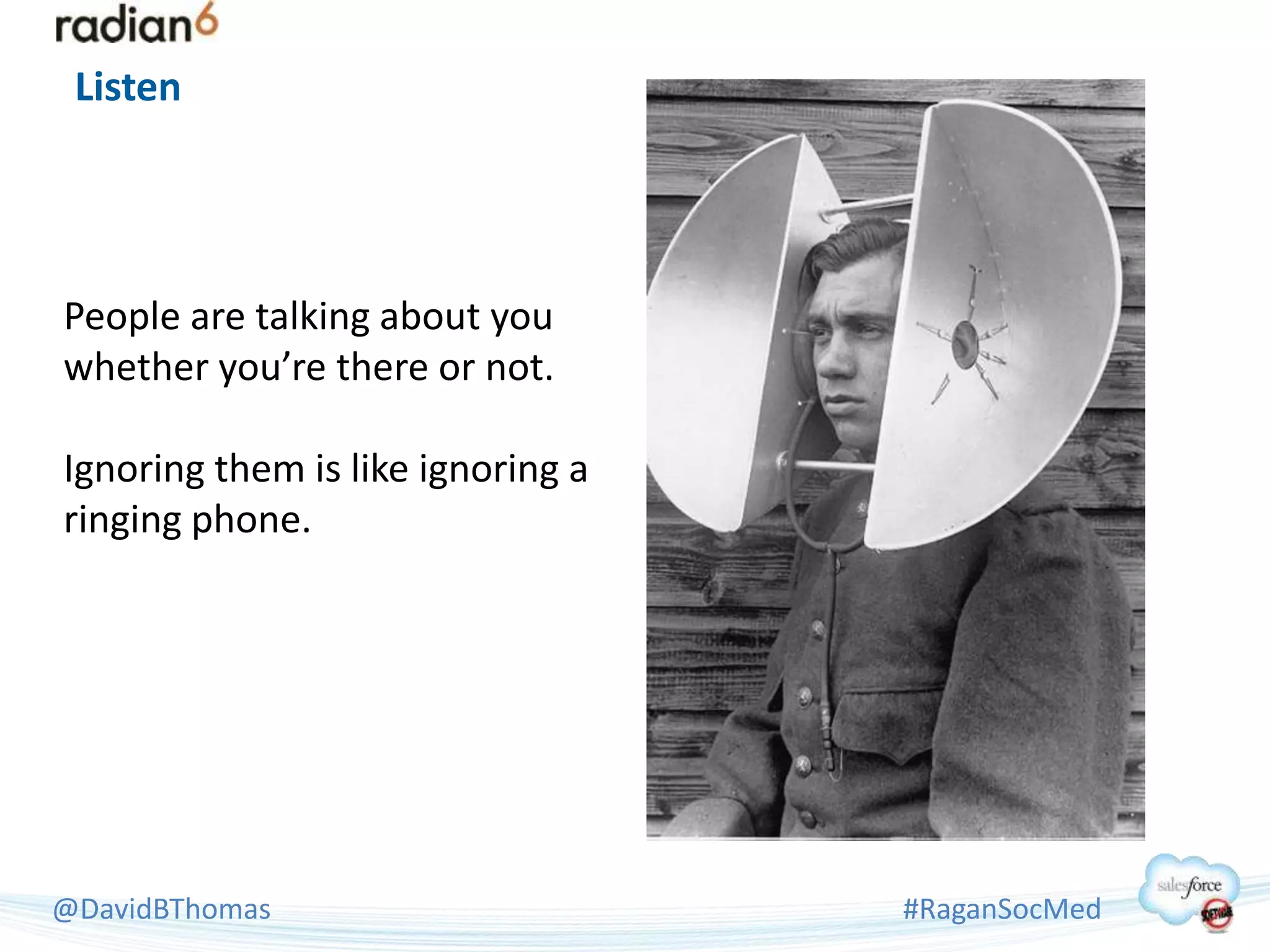 Listen




People are talking about you
whether you’re there or not.

Ignoring them is like ignoring a
ringing phone.




@DavidBThomas                      #RaganSocMed
 