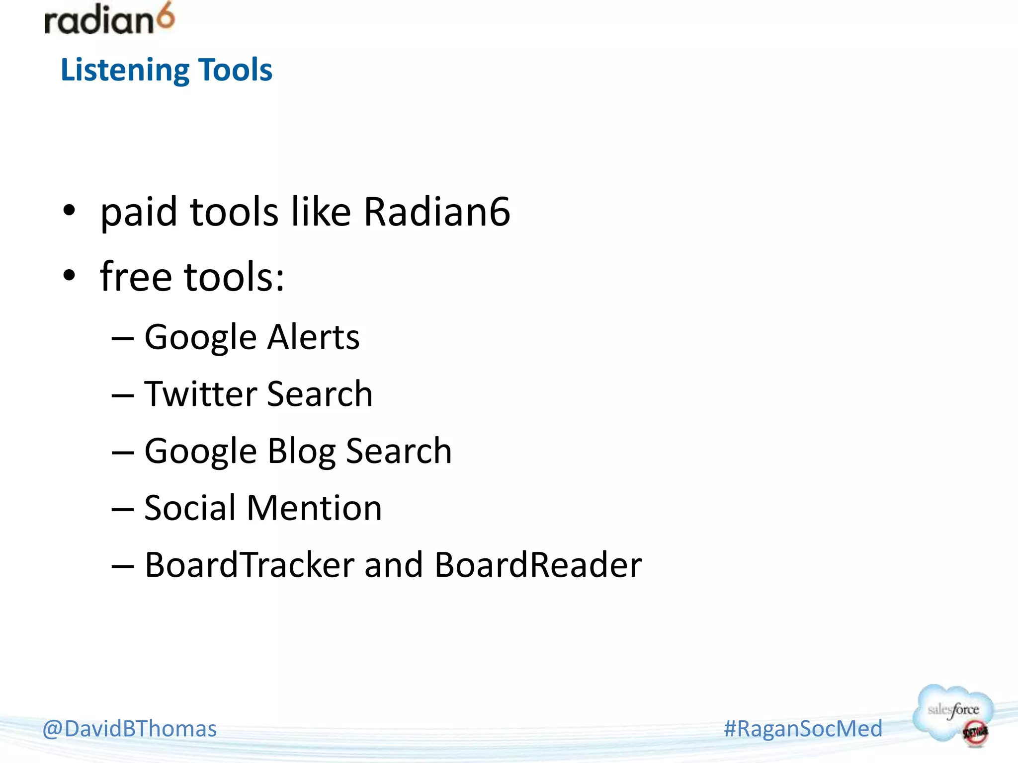 Listening Tools



 • paid tools like Radian6
 • free tools:
     – Google Alerts
     – Twitter Search
     – Google Blog Search
     – Social Mention
     – BoardTracker and BoardReader



@DavidBThomas                         #RaganSocMed
 