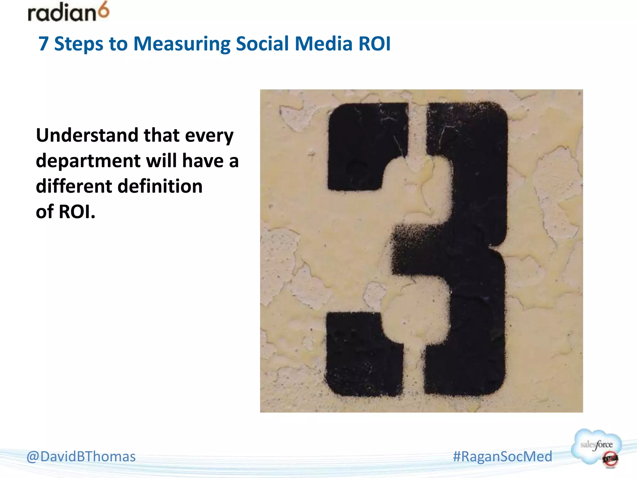 7 Steps to Measuring Social Media ROI



 Understand that every
 department will have a
 different definition
 of ROI.




@DavidBThomas                            #RaganSocMed
 