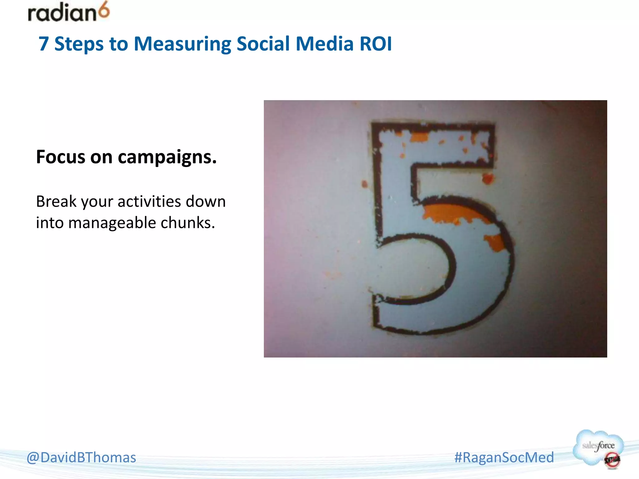 7 Steps to Measuring Social Media ROI




 Focus on campaigns.

 Break your activities down
 into manageable chunks.




@DavidBThomas                            #RaganSocMed
 