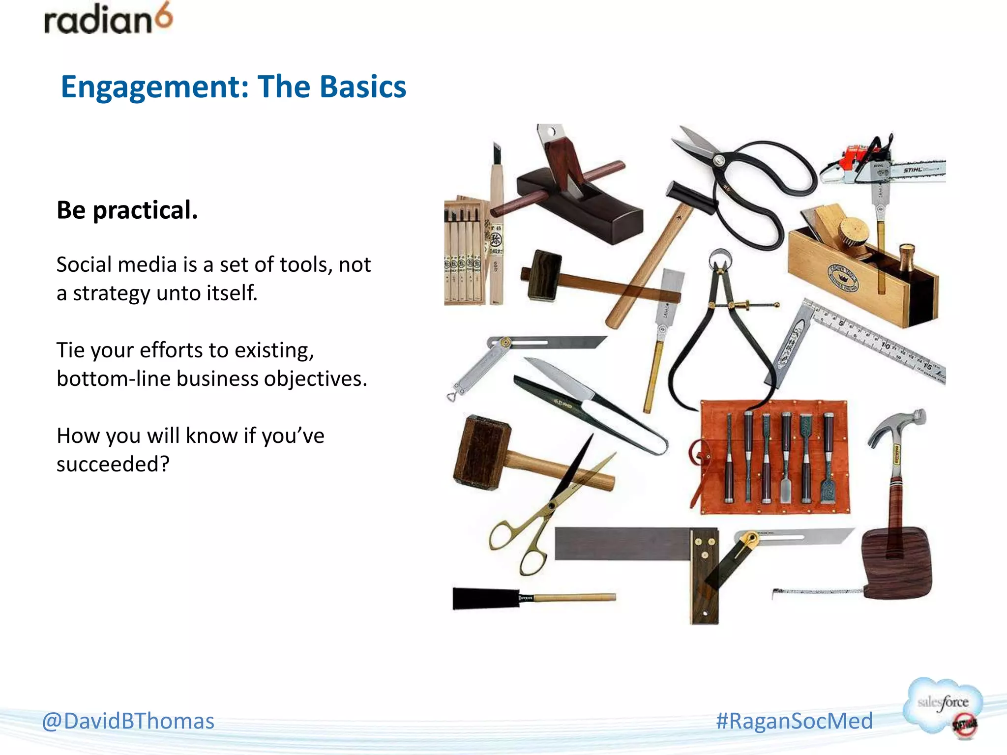 Engagement: The Basics


 Be practical.
 Social media is a set of tools, not
 a strategy unto itself.

 Tie your efforts to existing,
 bottom-line business objectives.

 How you will know if you’ve
 succeeded?




@DavidBThomas                          #RaganSocMed
 