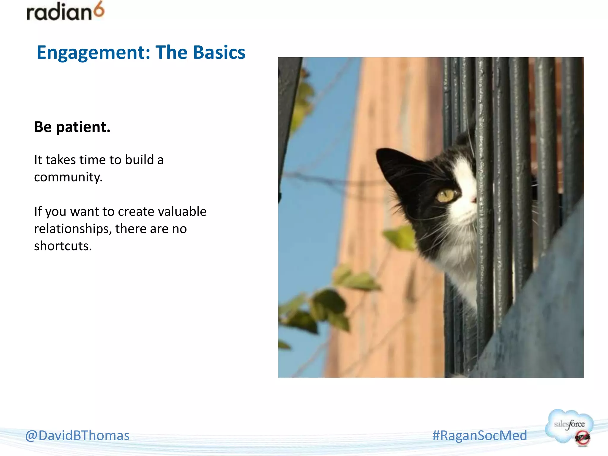 Engagement: The Basics


 Be patient.
 It takes time to build a
 community.

 If you want to create valuable
 relationships, there are no
 shortcuts.




@DavidBThomas                     #RaganSocMed
 