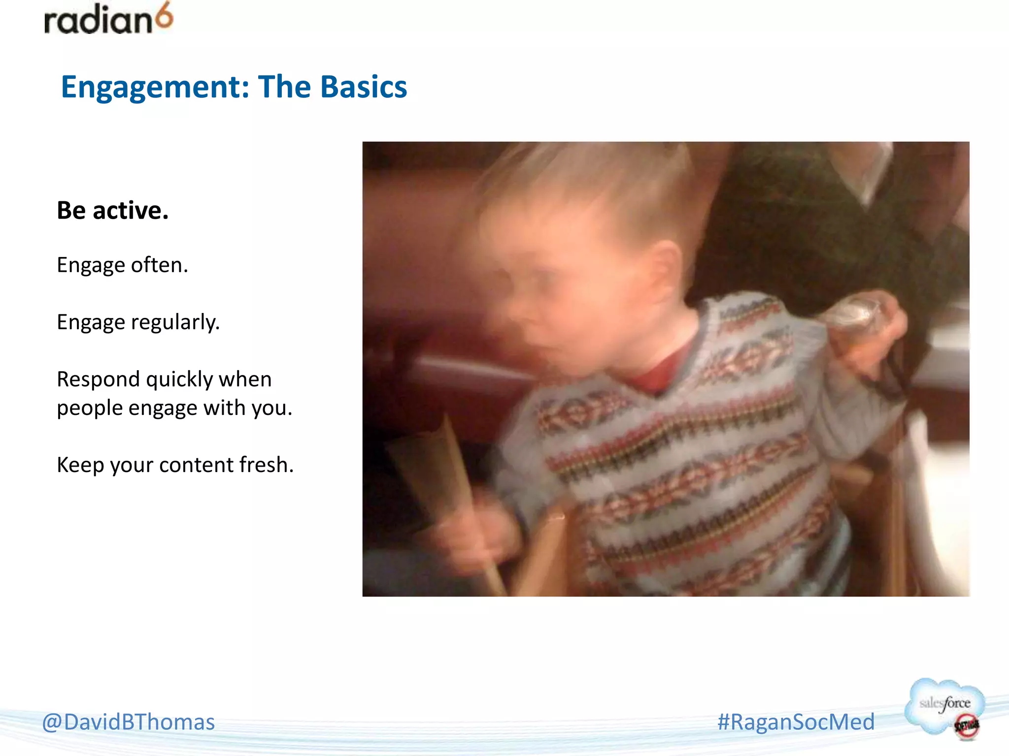 Engagement: The Basics


 Be active.
 Engage often.

 Engage regularly.

 Respond quickly when
 people engage with you.

 Keep your content fresh.




@DavidBThomas               #RaganSocMed
 