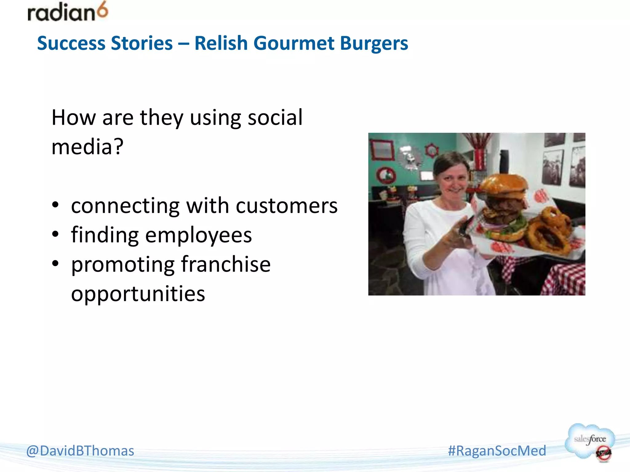 Success Stories – Relish Gourmet Burgers


   How are they using social
   media?

   • connecting with customers
   • finding employees
   • promoting franchise
     opportunities




@DavidBThomas                               #RaganSocMed
 