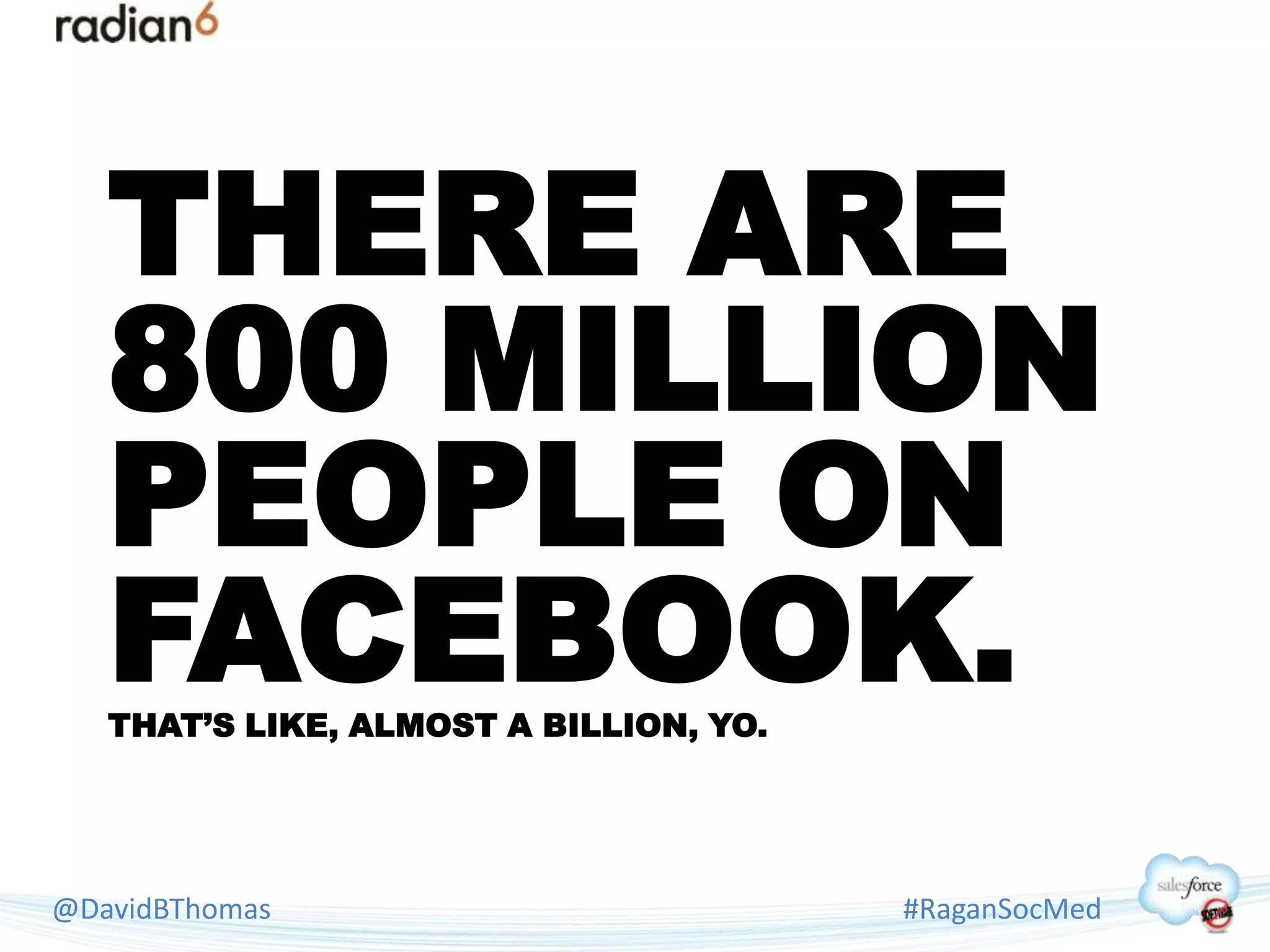 THERE ARE
   800 MILLION
   PEOPLE ON
   FACEBOOK.
   THAT’S LIKE, ALMOST A BILLION, YO.




@DavidBThomas                           #RaganSocMed
 