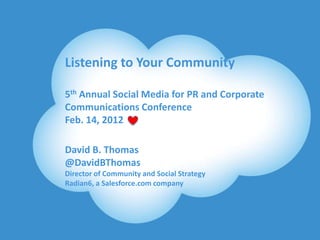 Listening to Your Community

            5th Annual Social Media for PR and Corporate
            Communications Conference
            Feb. 14, 2012

            David B. Thomas
            @DavidBThomas
            Director of Community and Social Strategy
            Radian6, a Salesforce.com company




@DavidBThomas                                           #RaganSocMed
 