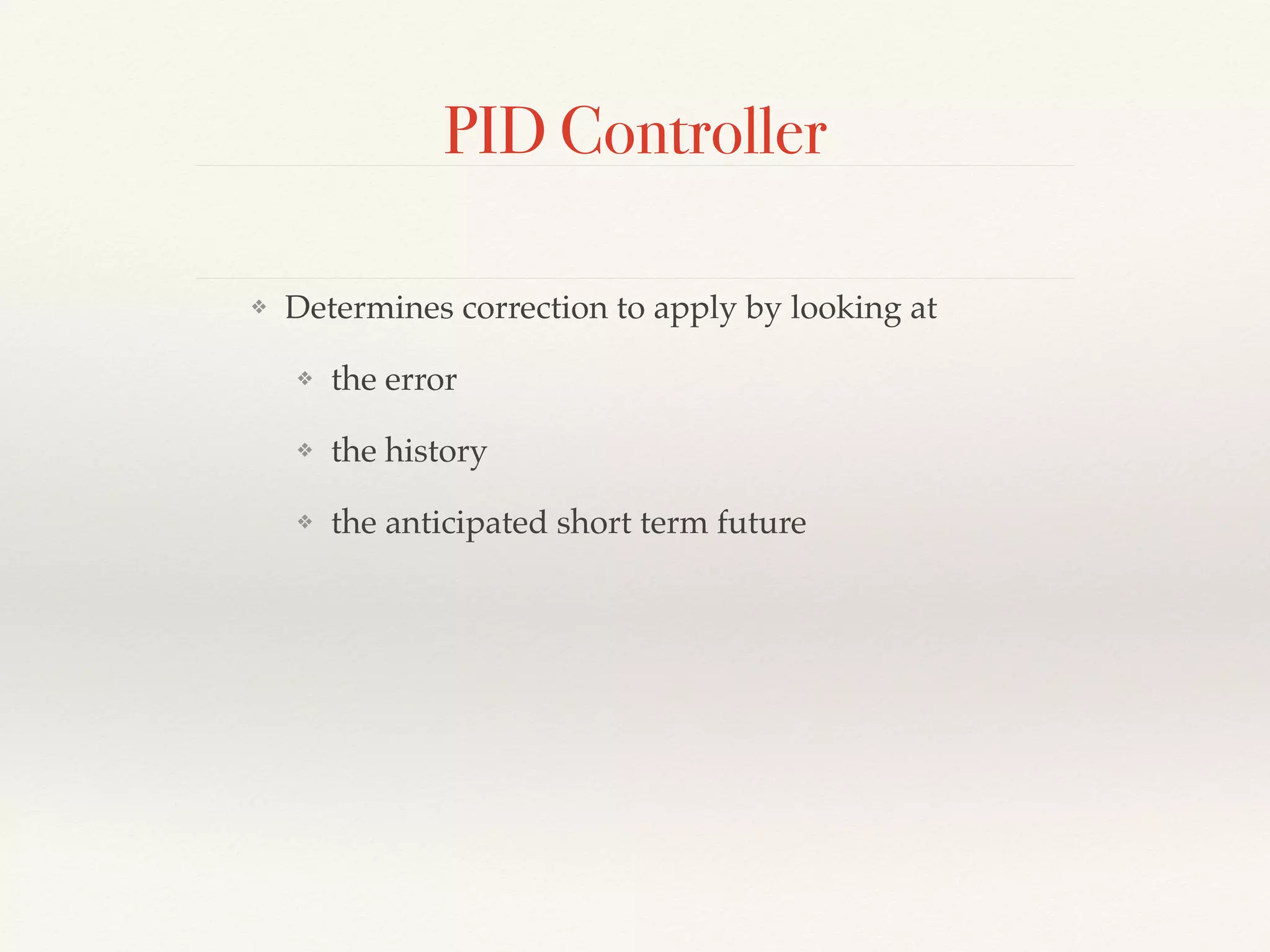 PID Controller
❖ Determines correction to apply by looking at
❖ the error
❖ the history
❖ the anticipated short term future
 