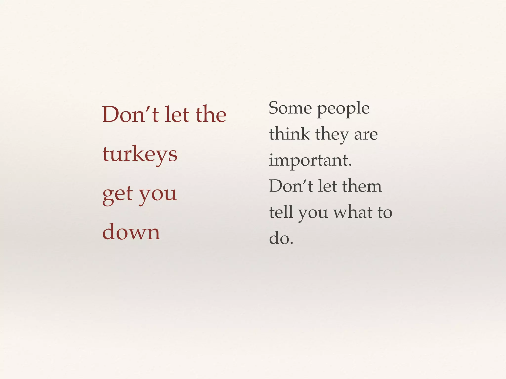 Don’t let the
turkeys
get you
down
Some people
think they are
important.
Don’t let them
tell you what to
do.
 