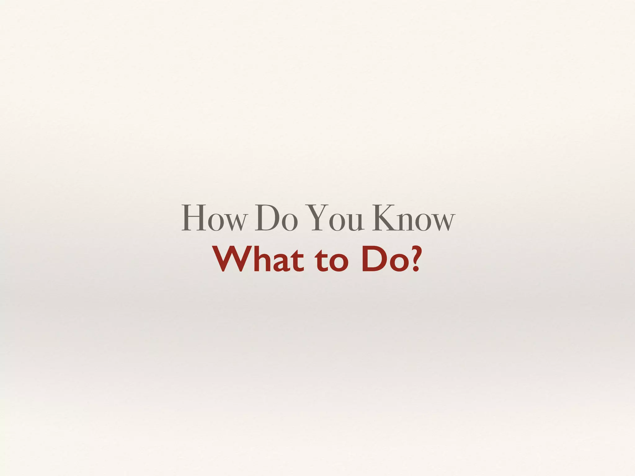 How Do You Know 
What to Do?
 