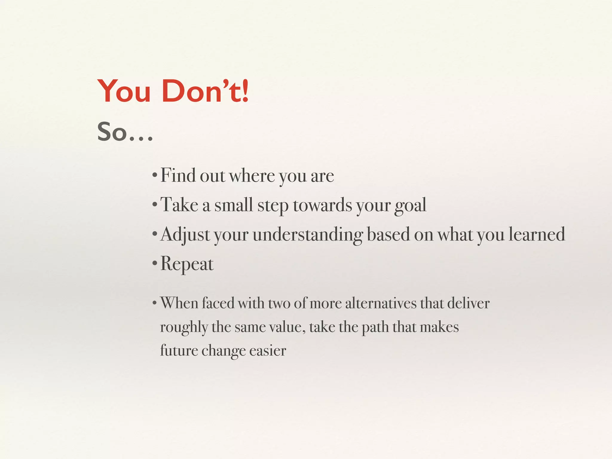 You Don’t!
So…
•Find out where you are
•Take a small step towards your goal
•Adjust your understanding based on what you learned
•Repeat
•When faced with two of more alternatives that deliver
roughly the same value, take the path that makes
future change easier
 