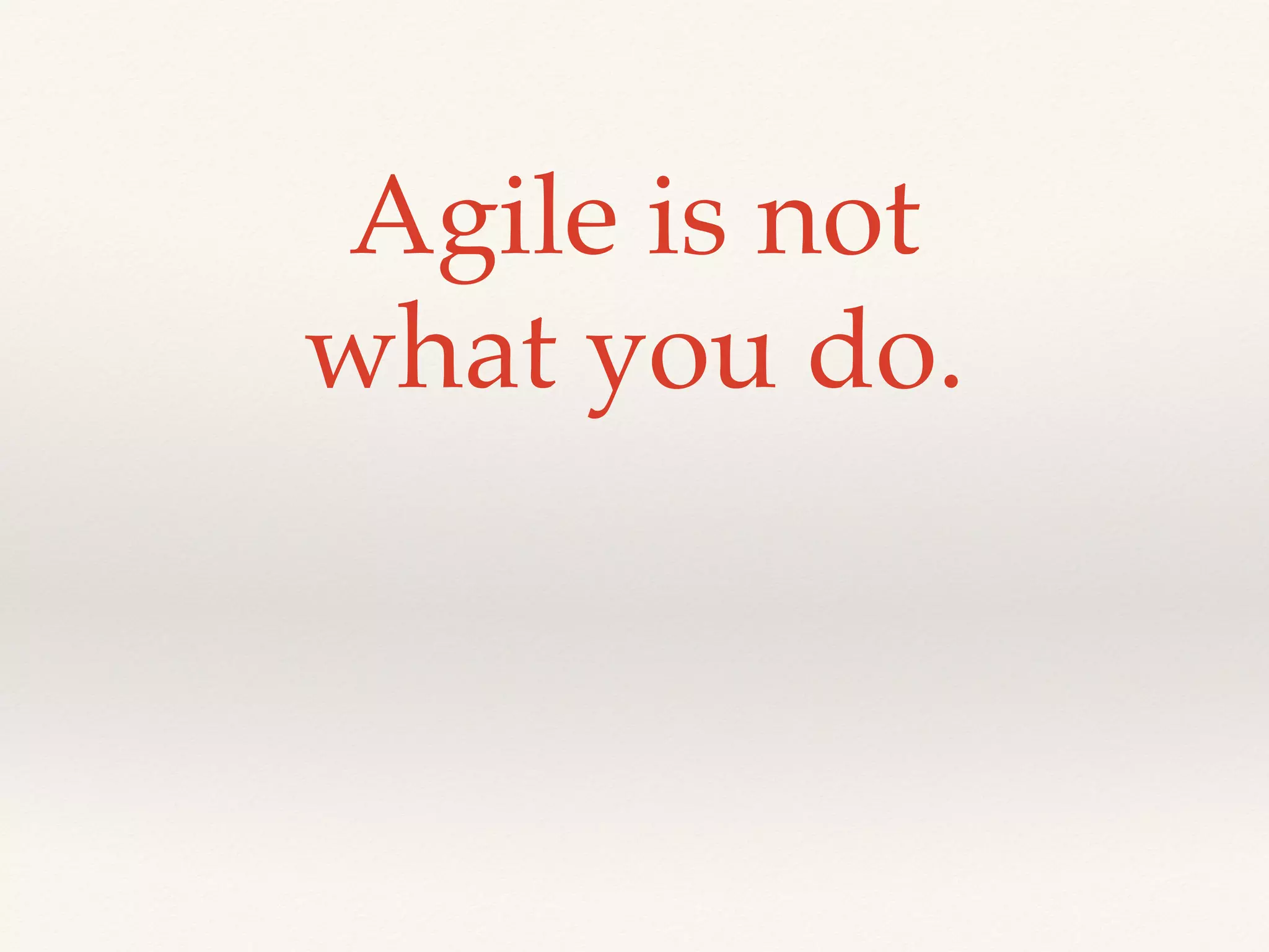 Agile is not
what you do.
 