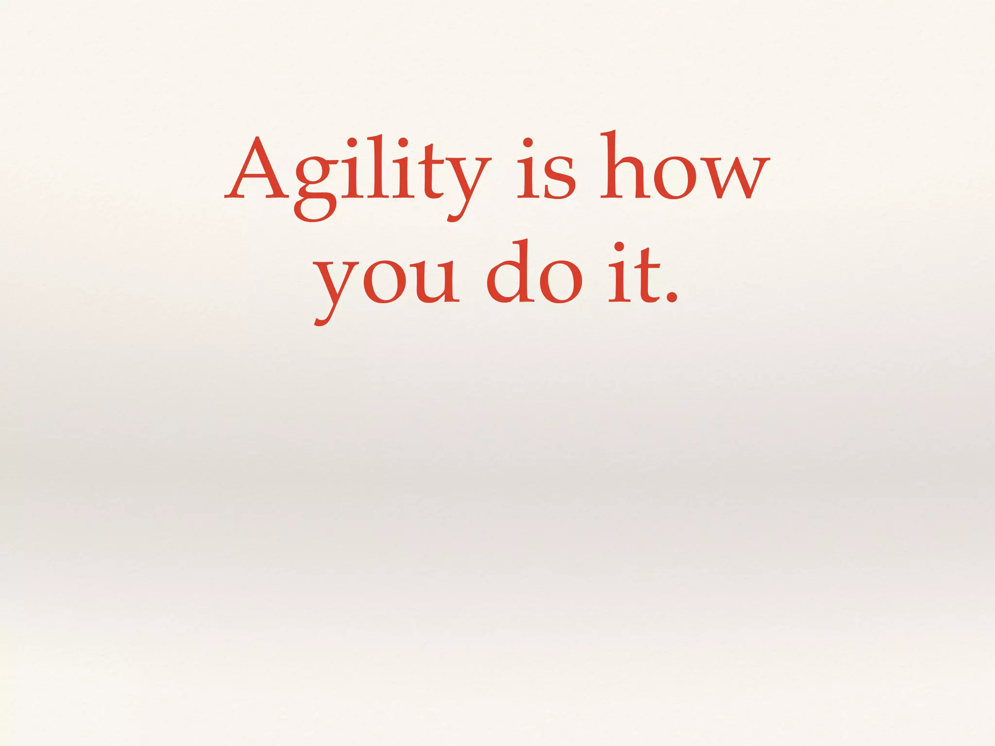 Agility is how
you do it.
 