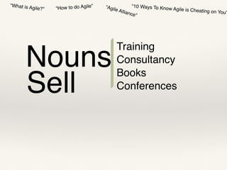 “Agile Alliance”
“10 Ways To Know Agile is Cheating on You”
“How to do Agile”“What is Agile?”
Nouns
Sell
Training
Consultancy
Books
Conferences
 