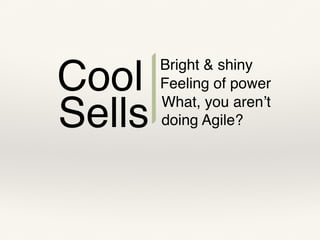 Cool
Sells
Bright & shiny
Feeling of power
What, you aren’t
doing Agile?
 