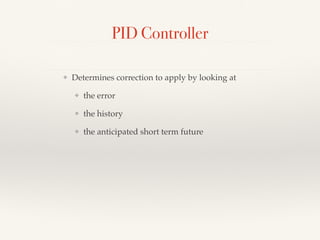 PID Controller
❖ Determines correction to apply by looking at
❖ the error
❖ the history
❖ the anticipated short term future
 
