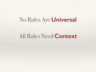 No Rules Are Universal
All Rules Need Context
 