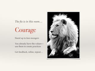 The ﬁx is in this room…
Courage
Stand up to fear-mongers
You already have the values—
use them to create practices
Get feedback, reﬁne, repeat…
 