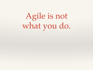 Agile is not
what you do.
 