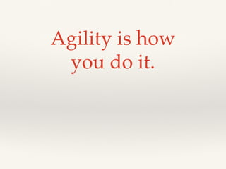 Agility is how
you do it.
 