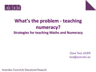 What’s the problem - teaching numeracy?Strategies for teaching Maths and Numeracy Dave Tout, ACER tout@acer.edu.au 