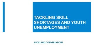 TACKLING SKILL
SHORTAGES AND YOUTH
UNEMPLOYMENT
AUCKLAND CONVERSATIONS
 