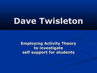 Dave Twisleton

 Employing Activity Theory
        to investigate
  self support for students
 