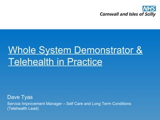 Whole System Demonstrator & Telehealth in Practice Dave Tyas Service Improvement Manager – Self Care and Long Term Conditions (Telehealth Lead) 
