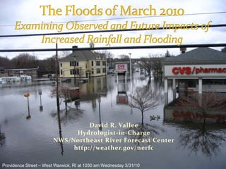 The Floods of March 2010Examining Observed and Future Impacts of Increased Rainfall and Flooding David R. ValleeHydrologist-in-ChargeNWS/Northeast River Forecast Centerhttp://weather.gov/nerfc Providence Street – West Warwick, RI at 1030 am Wednesday 3/31/10 