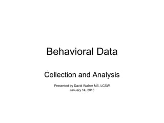 Behavioral Data Collection and Analysis Presented by David Walker MS, LCSW January 14, 2010 