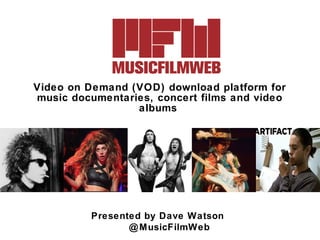 Video on Demand (VOD) download platform for
music documentaries, concert films and video
albums

Presented by Dave Watson
@ MusicFilmWeb

 