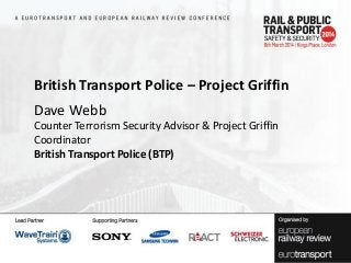 British Transport Police – Project Griffin
Dave Webb
Counter Terrorism Security Advisor & Project Griffin
Coordinator
British Transport Police (BTP)

 