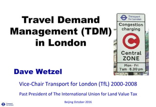Dave Wetzel
Vice-Chair Transport for London (TfL) 2000-2008
Past President of The International Union for Land Value Tax
Beijing October 2016
Travel Demand
Management (TDM)
in London
 