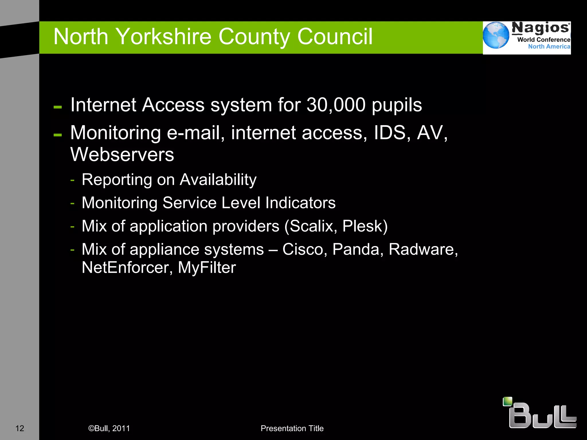 North Yorkshire County Council Internet Access system for 30,000 pupils Monitoring e-mail, internet access, IDS, AV, Webservers Reporting on Availability Monitoring Service Level Indicators Mix of application providers (Scalix, Plesk) Mix of appliance systems – Cisco, Panda, Radware, NetEnforcer, MyFilter 