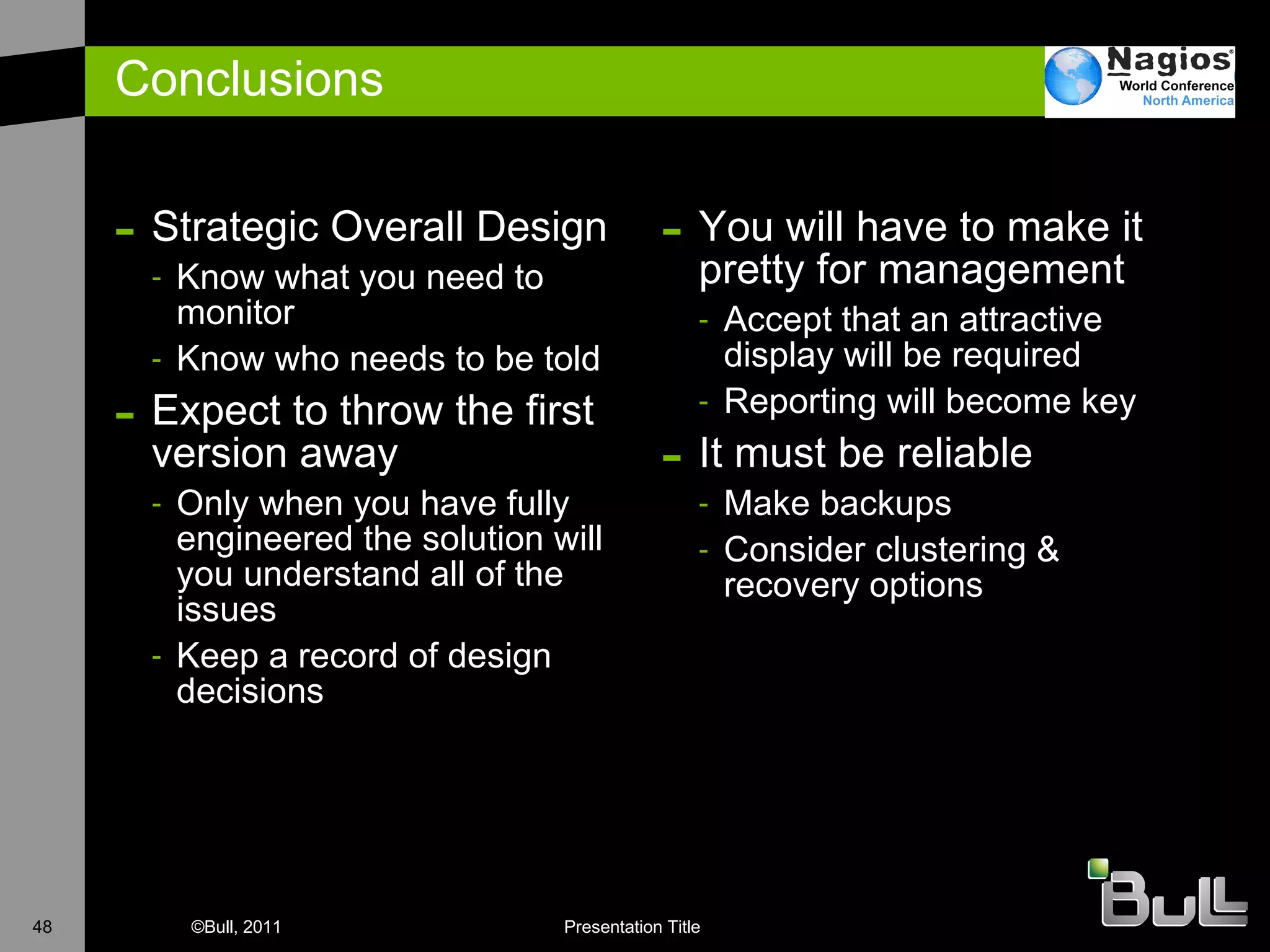 Conclusions Strategic Overall Design Know what you need to monitor Know who needs to be told E xpect to throw the first version away Only when you have fully engineered the solution will you understand all of the issues Keep a record of design decisions You will have to make it pretty for management Accept that an attractive display will be required Reporting will become key I t must be reliable Make backups Consider clustering & recovery options 