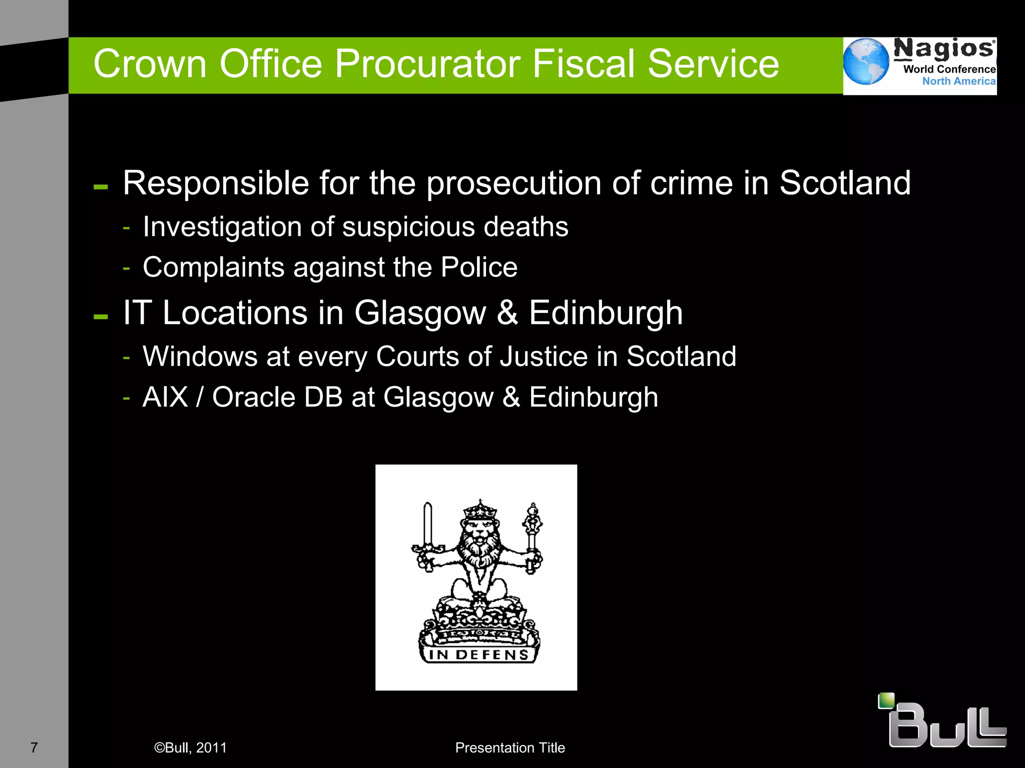 Crown Office Procurator Fiscal Service Responsible for the prosecution of crime in Scotland  Investigation of suspicious deaths Complaints against the Police IT Locations in Glasgow & Edinburgh W indows at every Courts of Justice in Scotland AIX / Oracle DB at Glasgow & Edinburgh 
