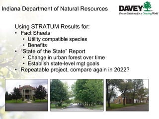 Indiana Department of Natural Resources Using STRATUM Results for: Fact Sheets Utility compatible species Benefits “ State of the State” Report Change in urban forest over time Establish state-level mgt goals Repeatable project, compare again in 2022? 