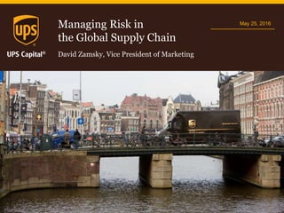 Managing Risk in
the Global Supply Chain
May 25, 2016
David Zamsky, Vice President of Marketing
 