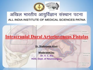 Dr. Shahnawaz Alam
Moderated by:
Dr. V. C. Jha
HOD, Dept. of Neurosurgery
Intracranial Dural Arteriovenous Fistulas
 