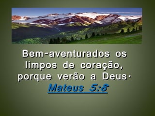 Bem-aventurados os  limpos de coração,  porque verão a Deus.  Mateus 5:8 