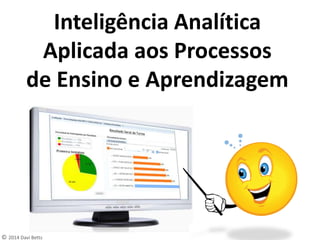© 2014 Daví Betts
Inteligência Analítica
Aplicada aos Processos
de Ensino e Aprendizagem
 