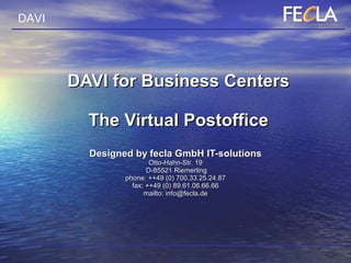 DAVI for Business Centers The Virtual Postoffice Designed by fecla GmbH IT-solutions Otto-Hahn-Str. 19  D-85521 Riemerling phone: ++49 (0) 700.33.25.24.87 fax: ++49 (0) 89.61.06.66.66 mailto: info@fecla.de 