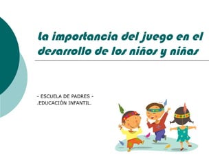 La importancia del juego en el
desarrollo de los niños y niñas


- ESCUELA DE PADRES -
.EDUCACIÓN INFANTIL.
 