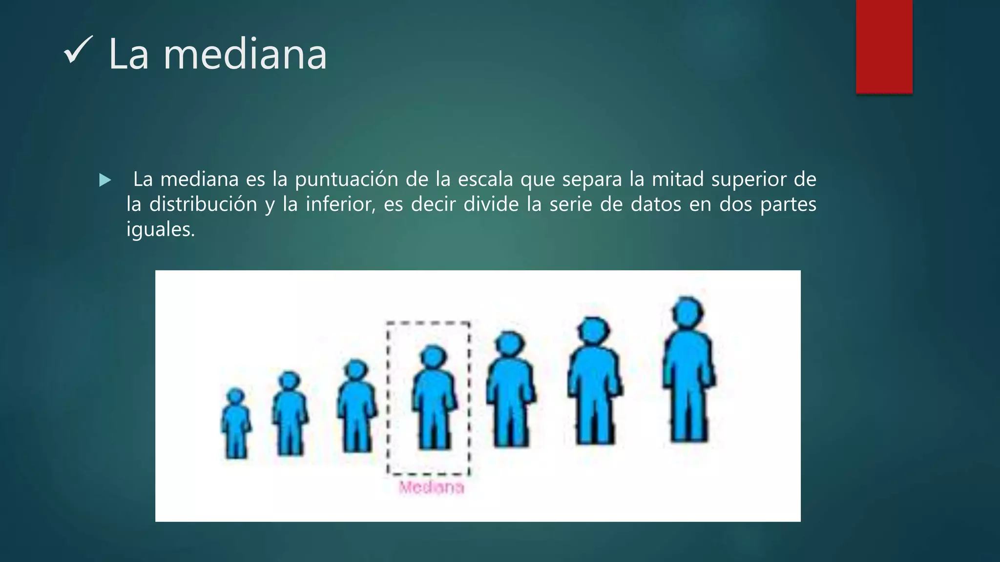  La mediana
 La mediana es la puntuación de la escala que separa la mitad superior de
la distribución y la inferior, es decir divide la serie de datos en dos partes
iguales.
 