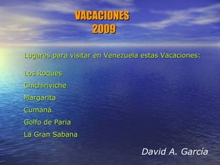 David A. García VACACIONES  2009 Lugares para visitar en Venezuela estas Vacaciones: Los Roques Chichiriviche Margarita Cumaná Golfo de Paria La Gran Sabana 