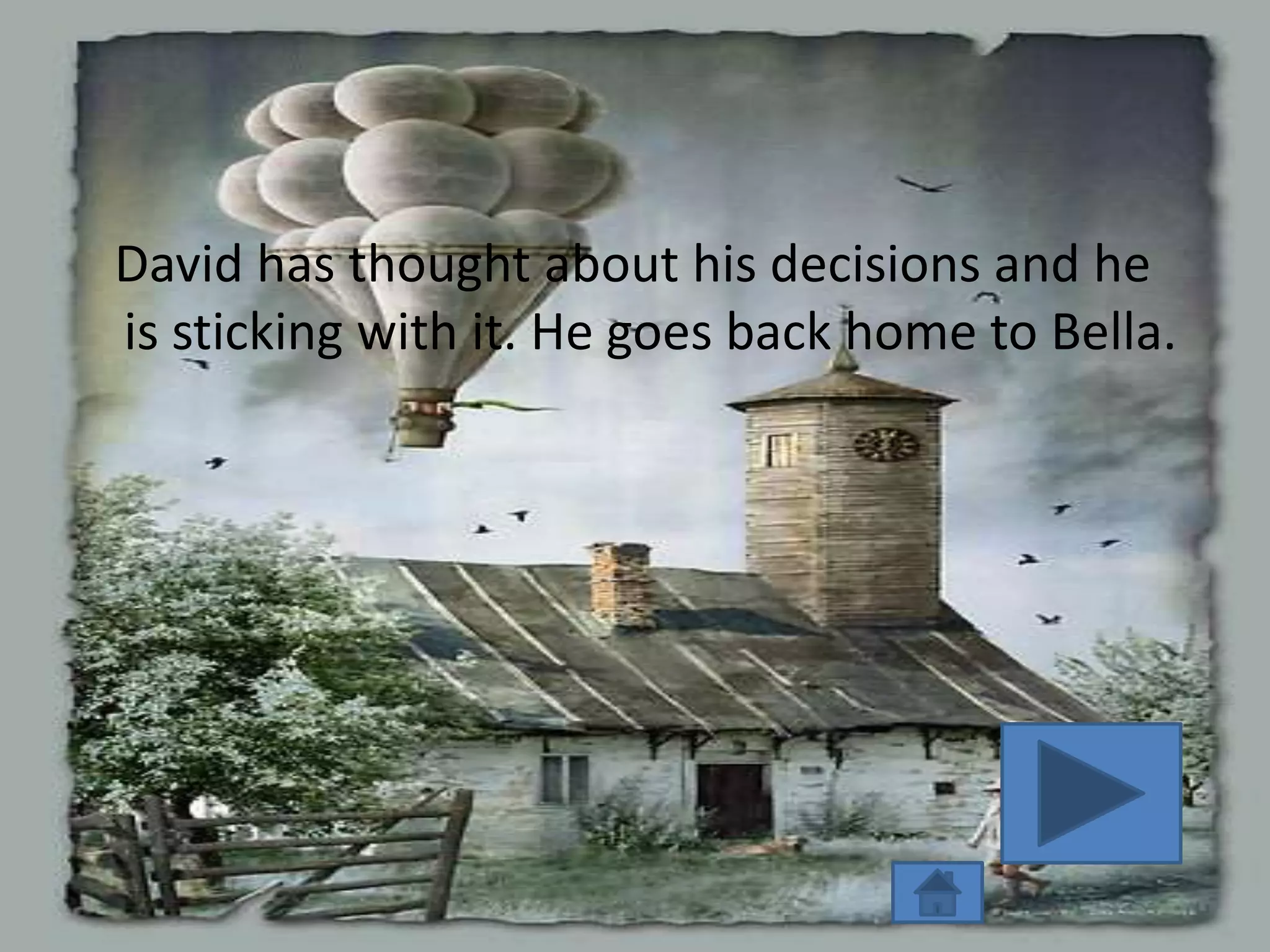 David has thought about his decisions and he
is sticking with it. He goes back home to Bella.
 