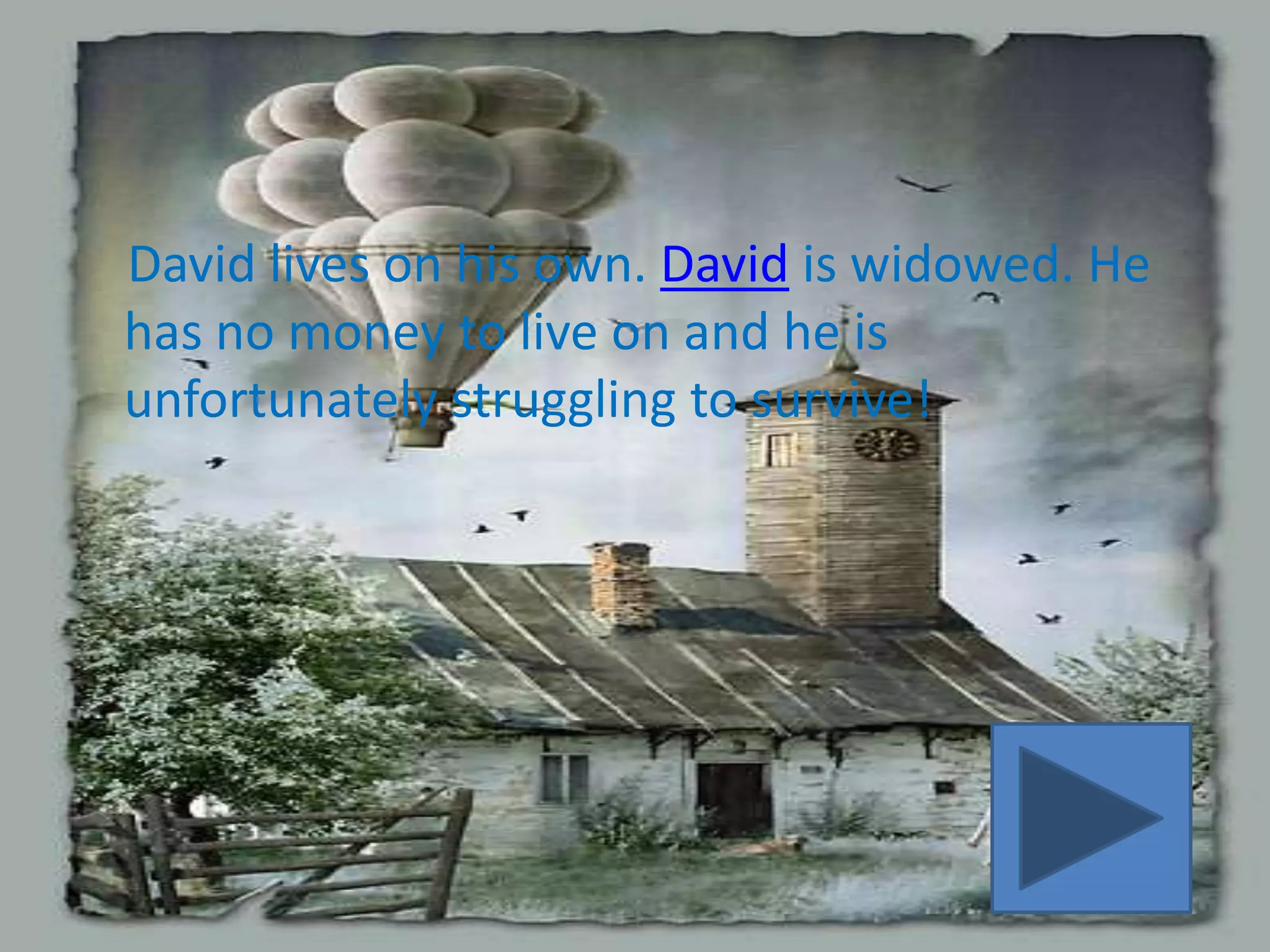 David lives on his own. David is widowed. He
has no money to live on and he is
unfortunately struggling to survive!
 