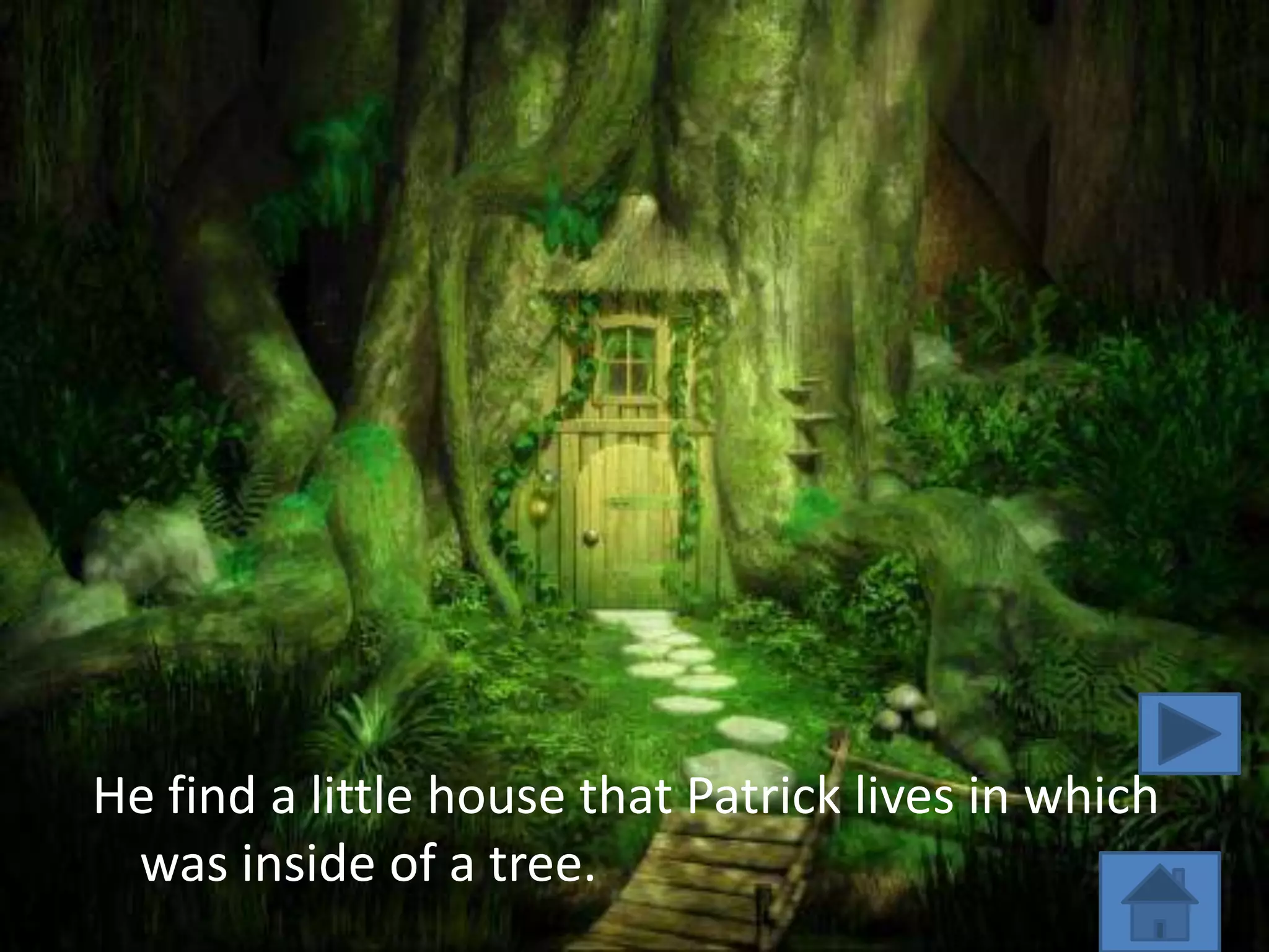 He find a little house that Patrick lives in which
 was inside of a tree.
 